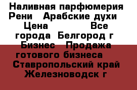 Наливная парфюмерия Рени . Арабские духи › Цена ­ 28 000 - Все города, Белгород г. Бизнес » Продажа готового бизнеса   . Ставропольский край,Железноводск г.